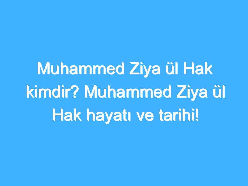 Muhammed Ziya ül Hak kimdir? Muhammed Ziya ül Hak hayatı ve tarihi!