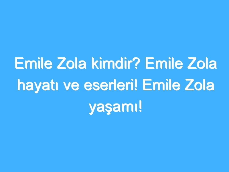 Emile Zola kimdir? Emile Zola hayatı ve eserleri! Emile Zola yaşamı!