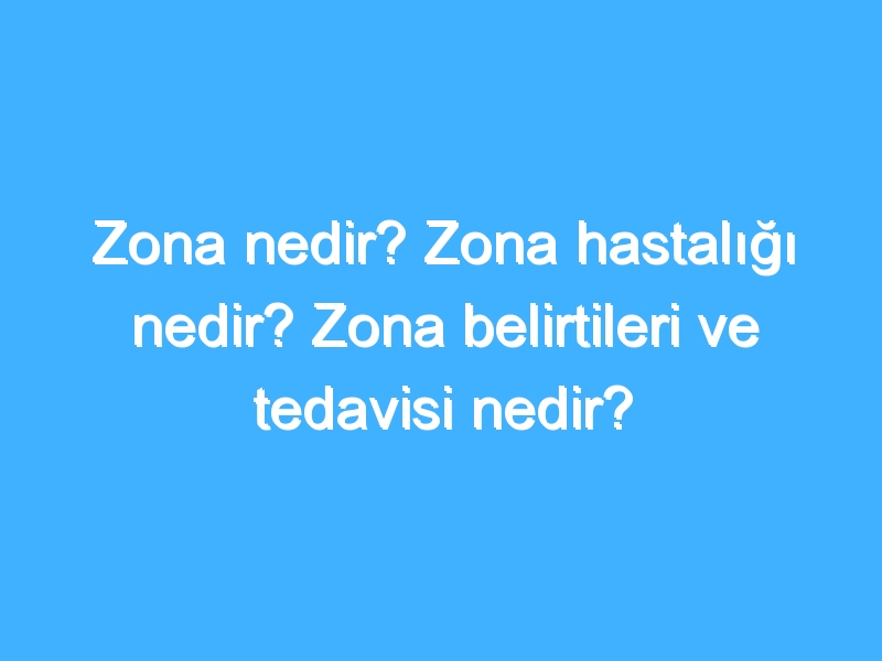 Zona nedir? Zona hastalığı nedir? Zona belirtileri ve tedavisi nedir?