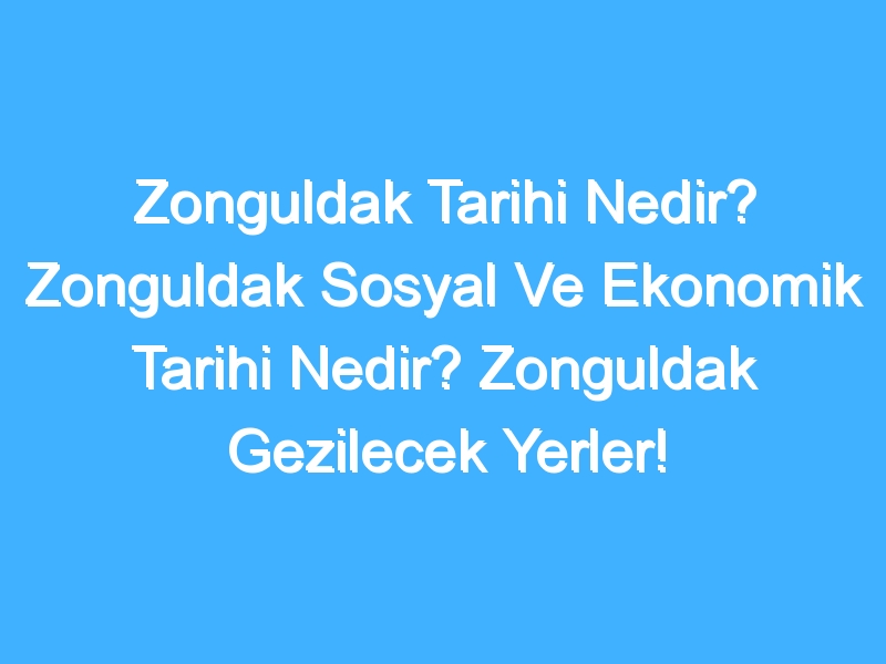 Zonguldak Tarihi Nedir? Zonguldak Sosyal Ve Ekonomik Tarihi Nedir? Zonguldak Gezilecek Yerler!