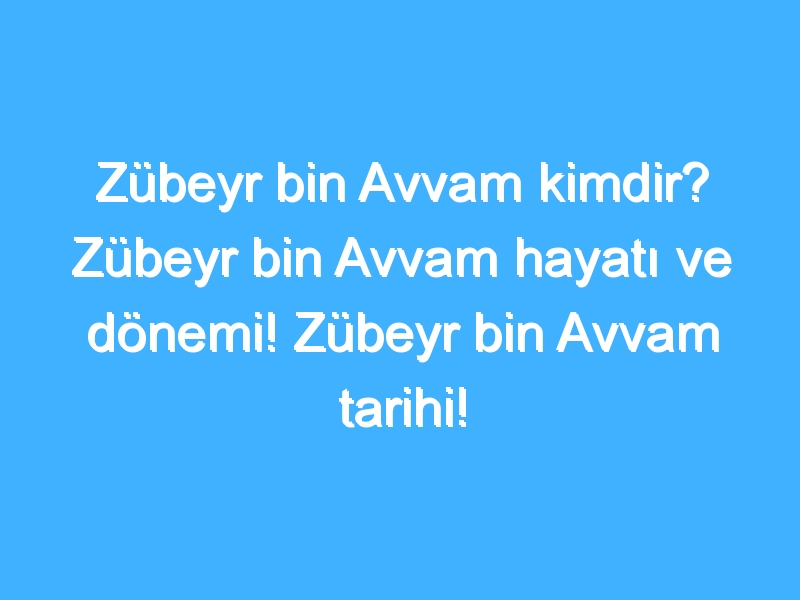 Zübeyr bin Avvam kimdir? Zübeyr bin Avvam hayatı ve dönemi! Zübeyr bin Avvam tarihi!