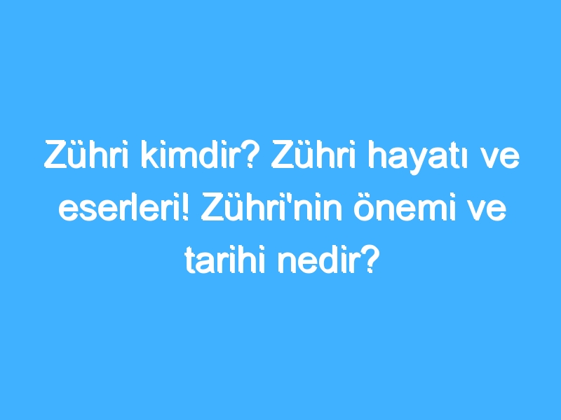 Zühri kimdir? Zühri hayatı ve eserleri! Zühri'nin önemi ve tarihi nedir?