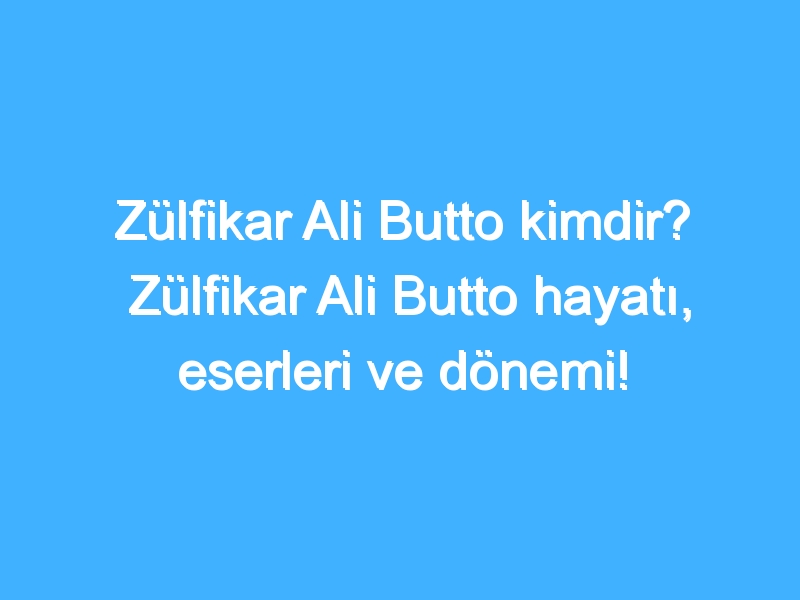 Zülfikar Ali Butto kimdir? Zülfikar Ali Butto hayatı, eserleri ve dönemi!