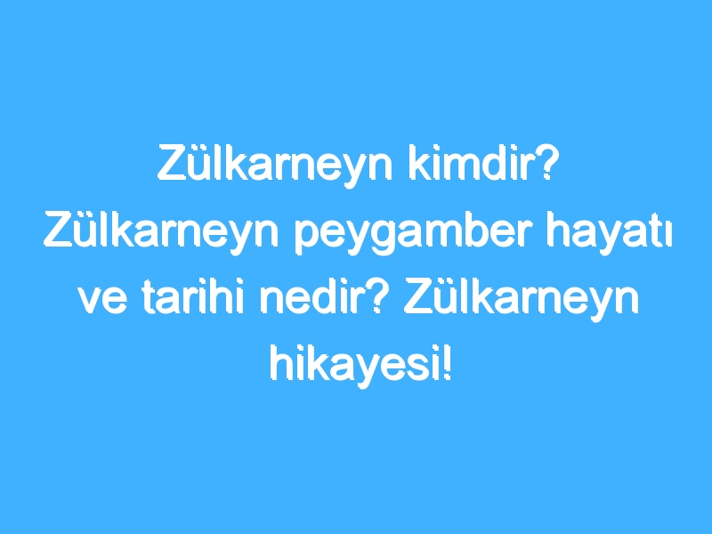 Zülkarneyn kimdir? Zülkarneyn peygamber hayatı ve tarihi nedir? Zülkarneyn hikayesi!