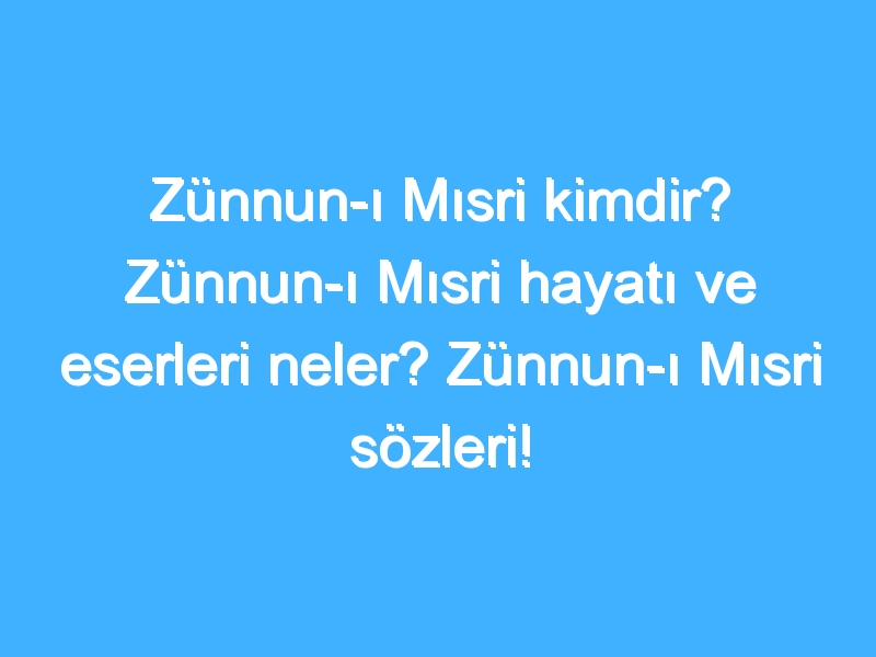 Zünnun-ı Mısri kimdir? Zünnun-ı Mısri hayatı ve eserleri neler? Zünnun-ı Mısri sözleri!