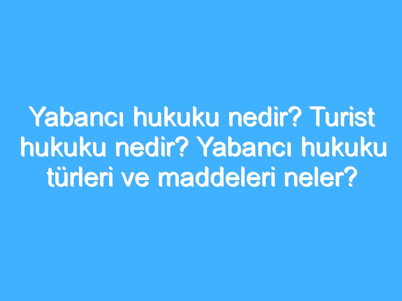 Yabancı hukuku nedir? Turist hukuku nedir? Yabancı hukuku türleri ve maddeleri neler?