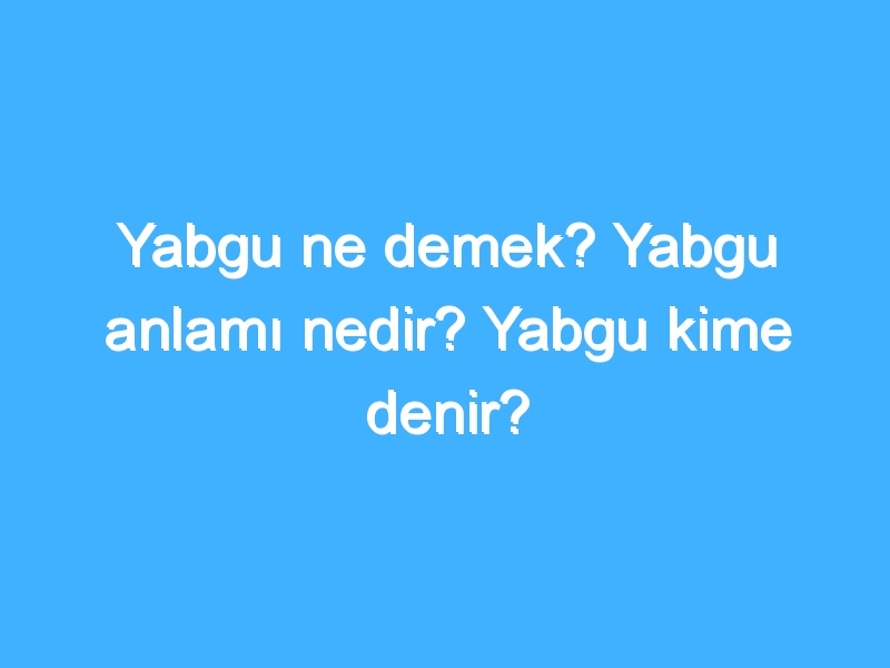 Yabgu ne demek? Yabgu anlamı nedir? Yabgu kime denir?