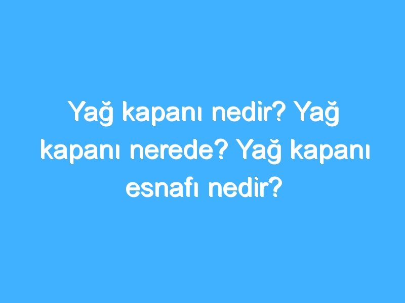 Yağ kapanı nedir? Yağ kapanı nerede? Yağ kapanı esnafı nedir?