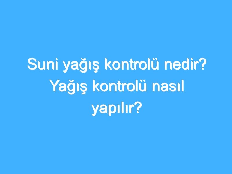 Suni yağış kontrolü nedir? Yağış kontrolü nasıl yapılır?