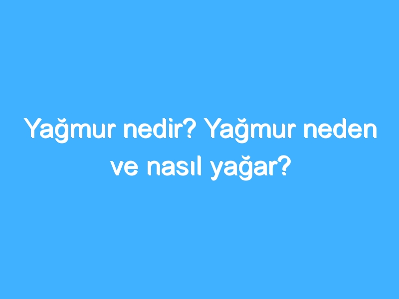 Yağmur nedir? Yağmur neden ve nasıl yağar?