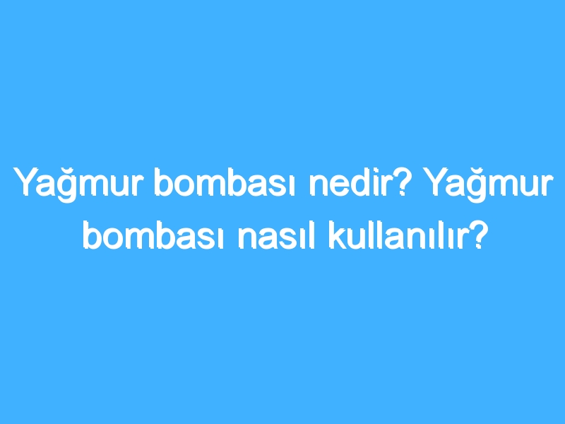 Yağmur bombası nedir? Yağmur bombası nasıl kullanılır?