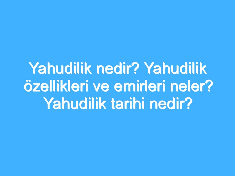 Yahudilik nedir? Yahudilik özellikleri ve emirleri neler? Yahudilik tarihi nedir?