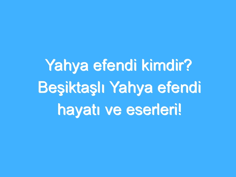 Yahya efendi kimdir? Beşiktaşlı Yahya efendi hayatı ve eserleri!