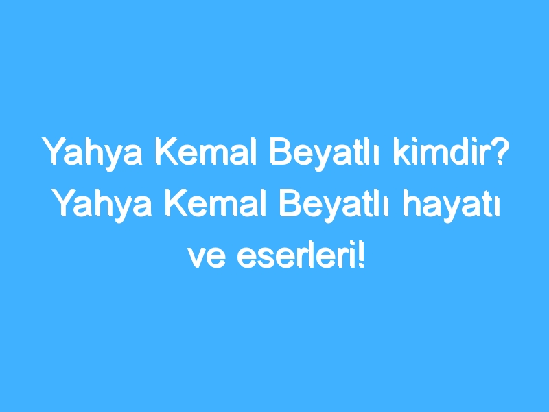 Yahya Kemal Beyatlı kimdir? Yahya Kemal Beyatlı hayatı ve eserleri!