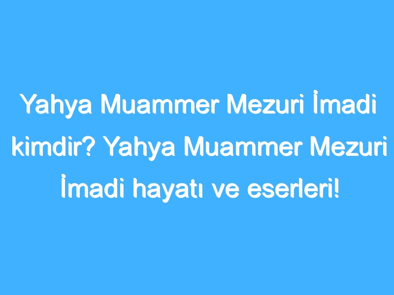 Yahya Muammer Mezuri İmadi kimdir? Yahya Muammer Mezuri İmadi hayatı ve eserleri!