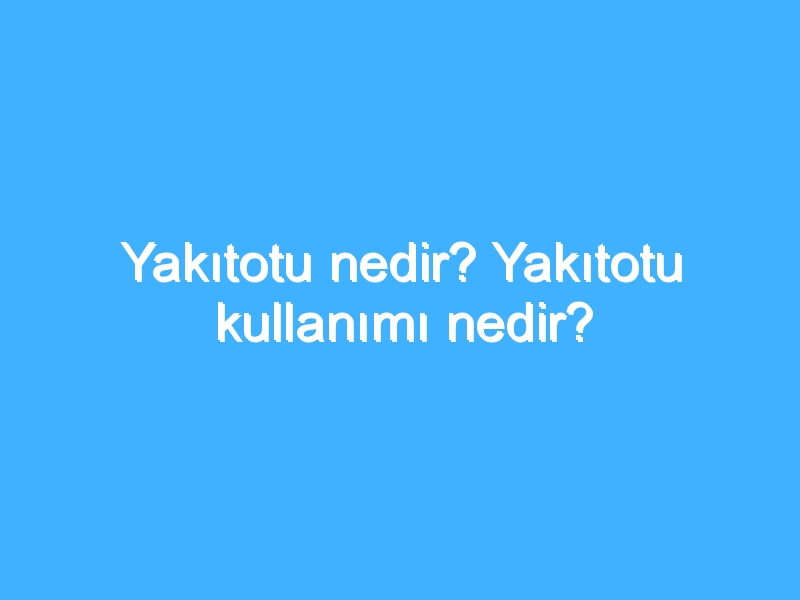 Yakıtotu nedir? Yakıtotu kullanımı nedir?