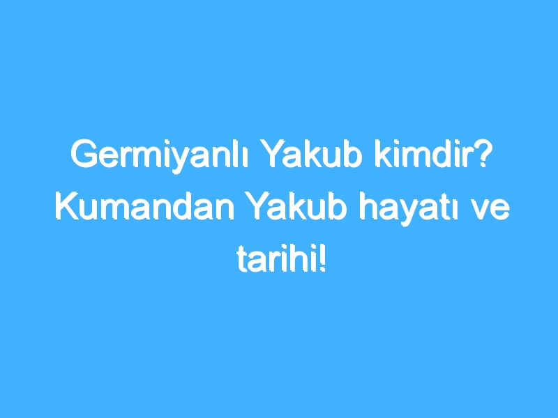 Germiyanlı Yakub kimdir? Kumandan Yakub hayatı ve tarihi!