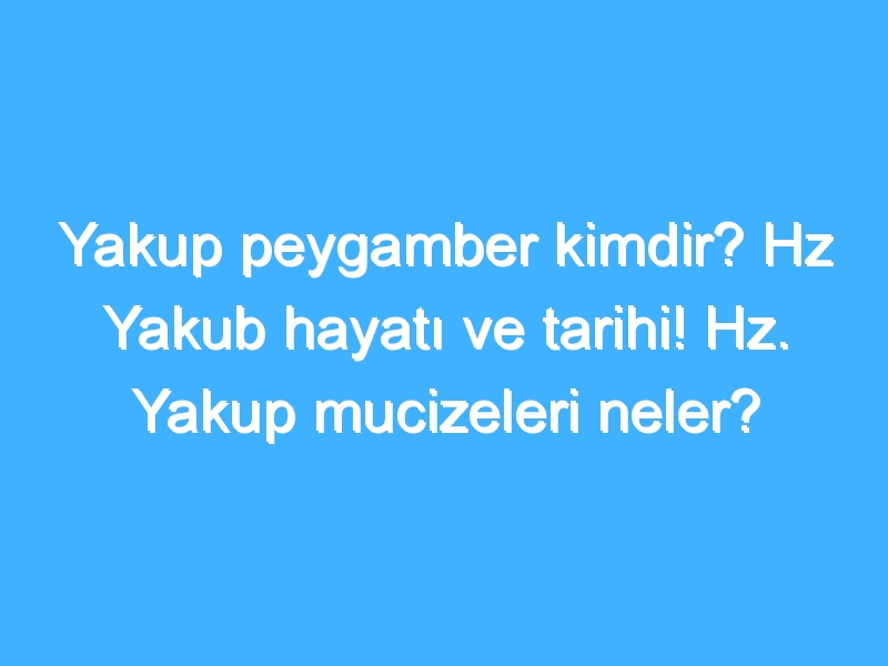 Yakup peygamber kimdir? Hz Yakub hayatı ve tarihi! Hz. Yakup mucizeleri neler?