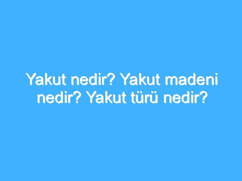 Yakut nedir? Yakut madeni nedir? Yakut türü nedir?