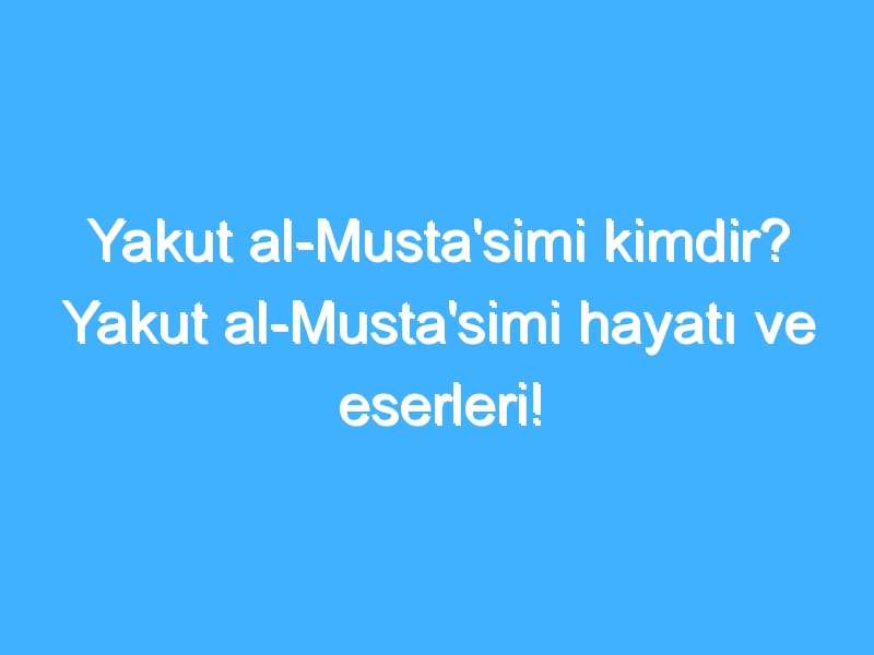 Yakut al-Musta'simi kimdir? Yakut al-Musta'simi hayatı ve eserleri!