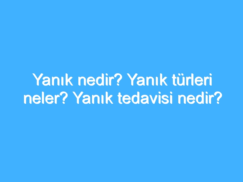 Yanık nedir? Yanık türleri neler? Yanık tedavisi nedir?