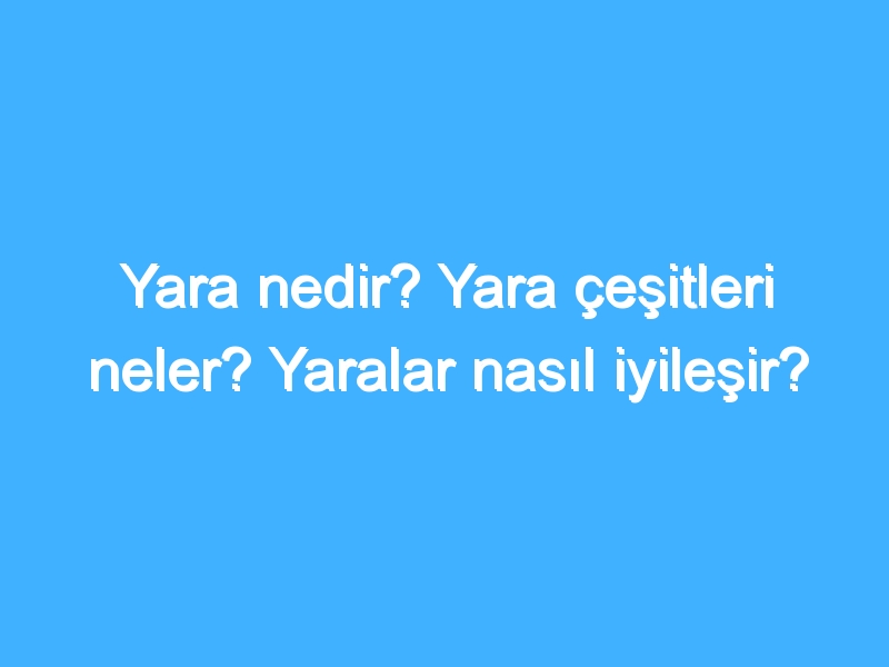 Yara nedir? Yara çeşitleri neler? Yaralar nasıl iyileşir?