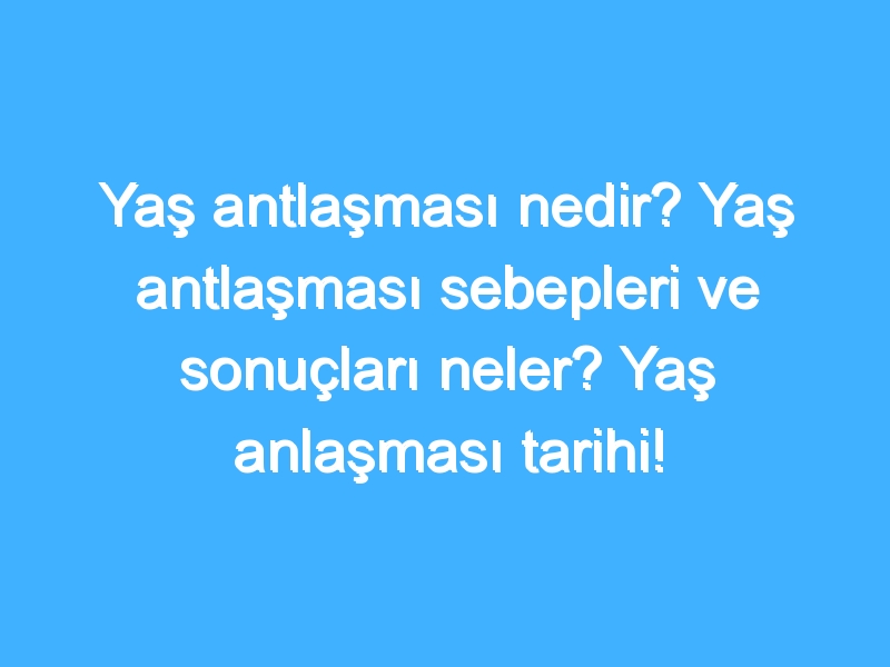 Yaş antlaşması nedir? Yaş antlaşması sebepleri ve sonuçları neler? Yaş anlaşması tarihi!