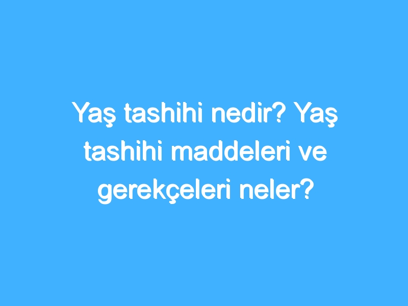 Yaş tashihi nedir? Yaş tashihi maddeleri ve gerekçeleri neler?