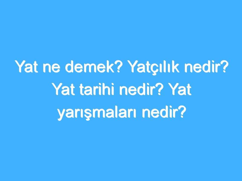 Yat ne demek? Yatçılık nedir? Yat tarihi nedir? Yat yarışmaları nedir?