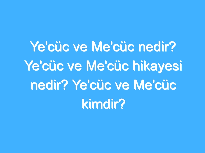 Ye'cüc ve Me'cüc nedir? Ye'cüc ve Me'cüc hikayesi nedir? Ye'cüc ve Me'cüc kimdir?