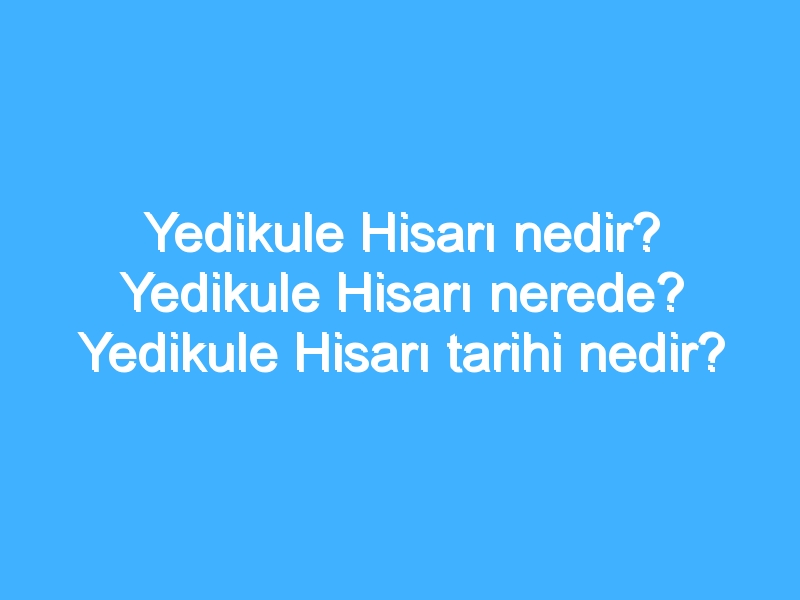 Yedikule Hisarı nedir? Yedikule Hisarı nerede? Yedikule Hisarı tarihi nedir?