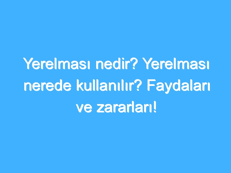 Yerelması nedir? Yerelması nerede kullanılır? Faydaları ve zararları!