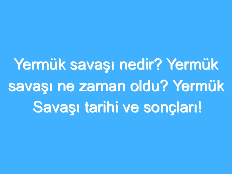 Yermük savaşı nedir? Yermük savaşı ne zaman oldu? Yermük Savaşı tarihi ve sonçları!