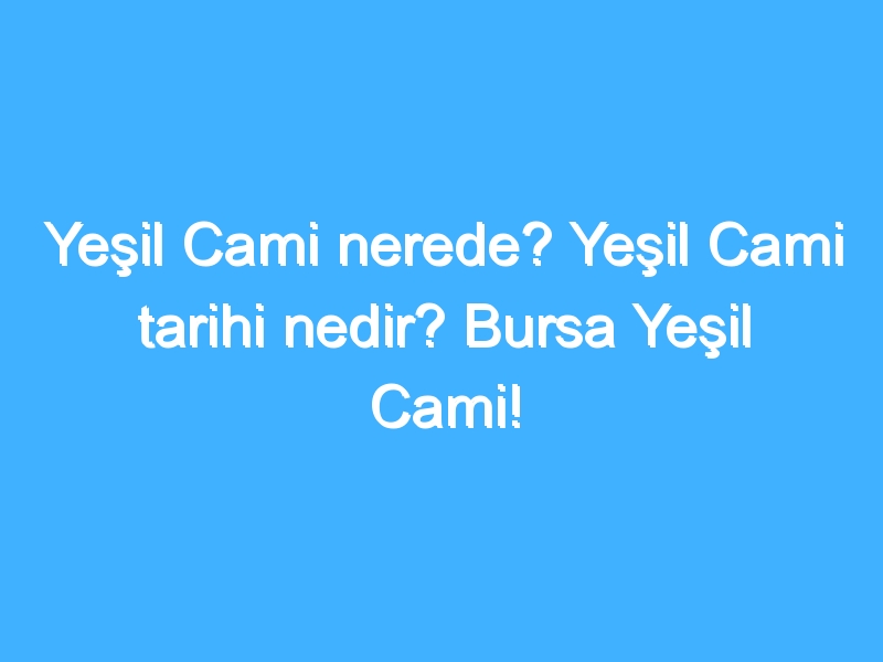 Yeşil Cami nerede? Yeşil Cami tarihi nedir? Bursa Yeşil Cami!