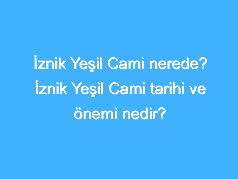 İznik Yeşil Cami nerede? İznik Yeşil Cami tarihi ve önemi nedir?