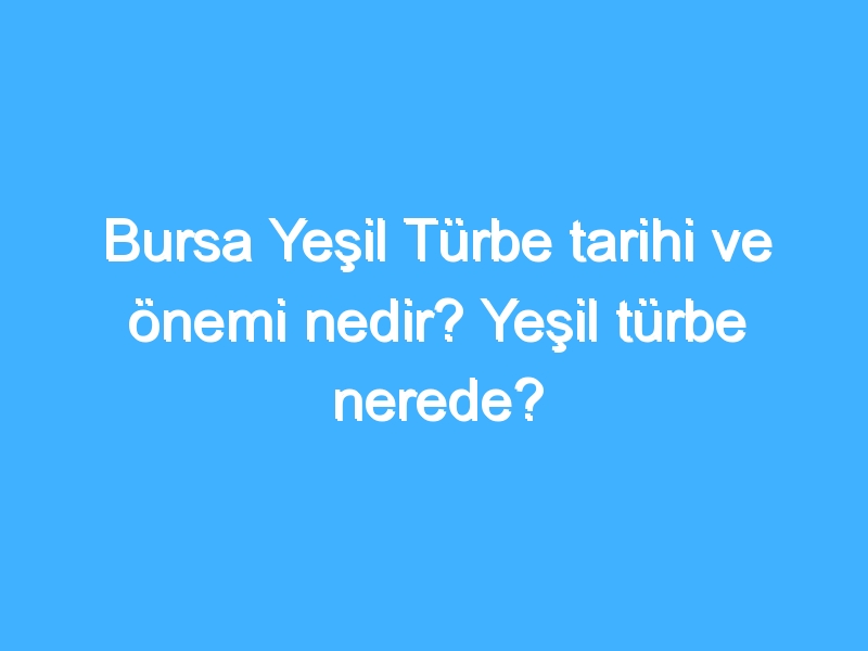 Bursa Yeşil Türbe tarihi ve önemi nedir? Yeşil türbe nerede?