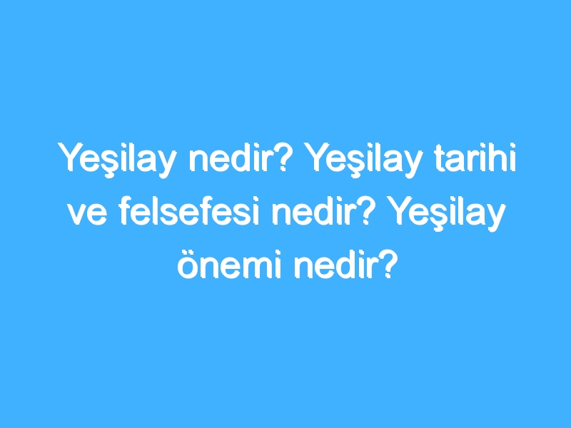 Yeşilay nedir? Yeşilay tarihi ve felsefesi nedir? Yeşilay önemi nedir?