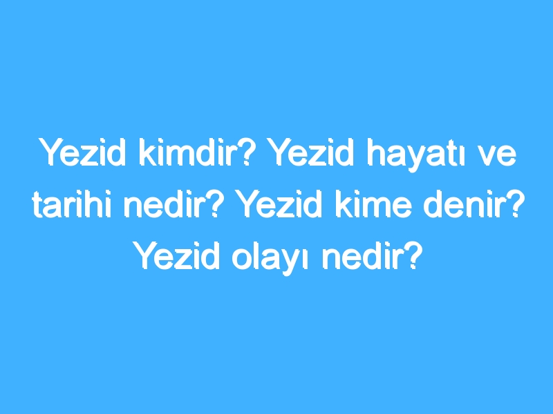 Yezid kimdir? Yezid hayatı ve tarihi nedir? Yezid kime denir? Yezid olayı nedir?