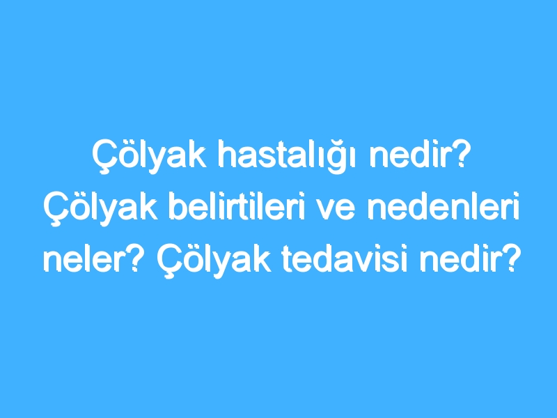 Çölyak hastalığı nedir? Çölyak belirtileri ve nedenleri neler? Çölyak tedavisi nedir?