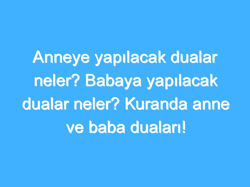 Anneye yapılacak dualar neler? Babaya yapılacak dualar neler? Kuranda anne ve baba duaları!