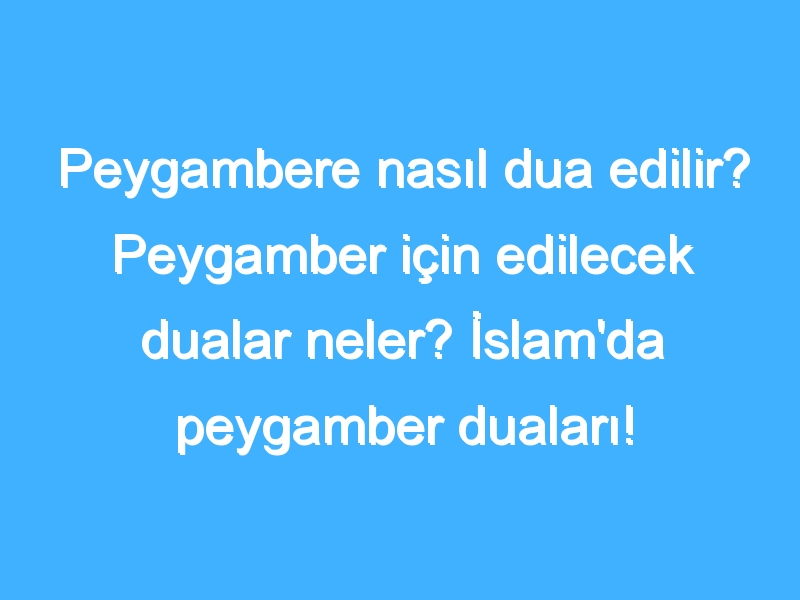 Peygambere nasıl dua edilir? Peygamber için edilecek dualar neler? İslam'da peygamber duaları!