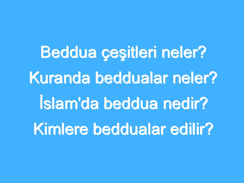 Beddua çeşitleri neler? Kuranda beddualar neler? İslam'da beddua nedir? Kimlere beddualar edilir?