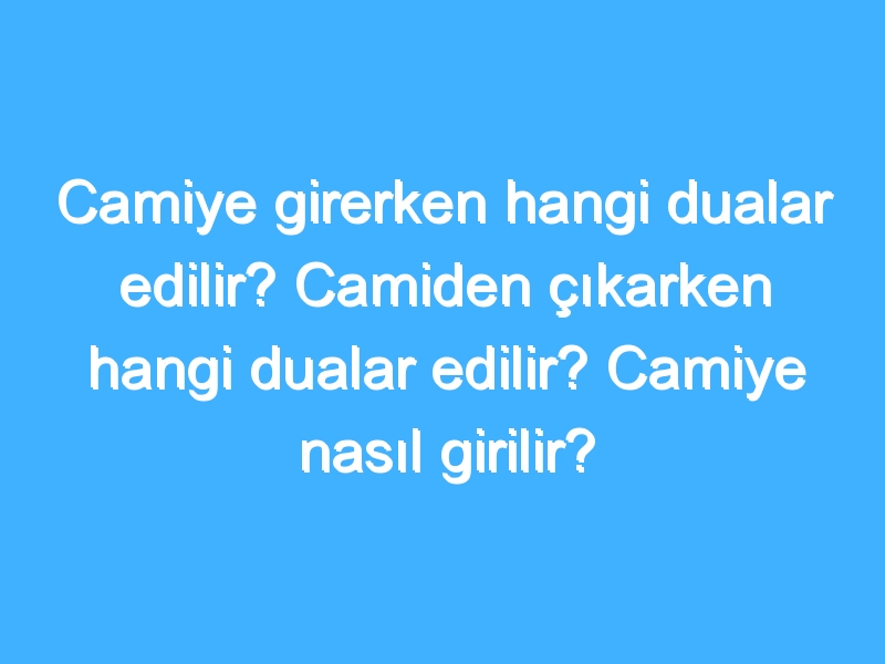 Camiye girerken hangi dualar edilir? Camiden çıkarken hangi dualar edilir? Camiye nasıl girilir?