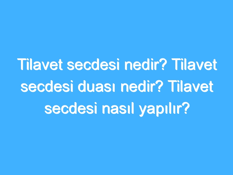 Tilavet secdesi nedir? Tilavet secdesi duası nedir? Tilavet secdesi nasıl yapılır?