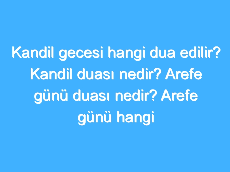 Kandil gecesi hangi dua edilir? Kandil duası nedir? Arefe günü duası nedir? Arefe günü hangi dua edilir?