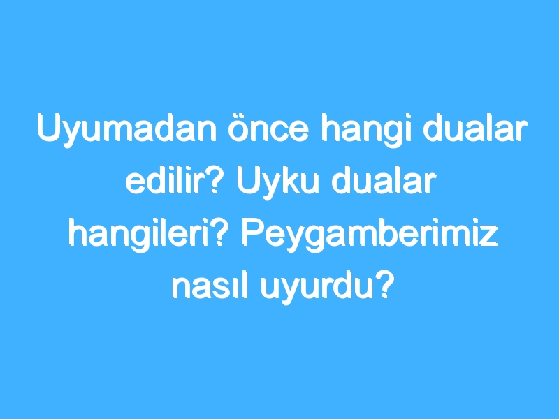 Uyumadan önce hangi dualar edilir? Uyku dualar hangileri? Peygamberimiz nasıl uyurdu?