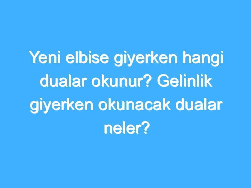 Yeni elbise giyerken hangi dualar okunur? Gelinlik giyerken okunacak dualar neler?