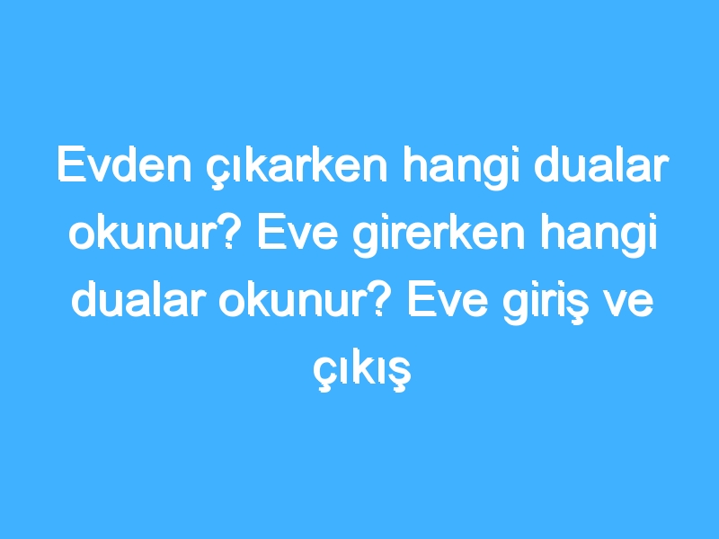 Evden çıkarken hangi dualar okunur? Eve girerken hangi dualar okunur? Eve giriş ve çıkış duaları!