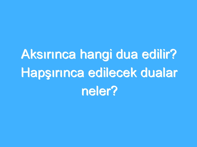 Aksırınca hangi dua edilir? Hapşırınca edilecek dualar neler?