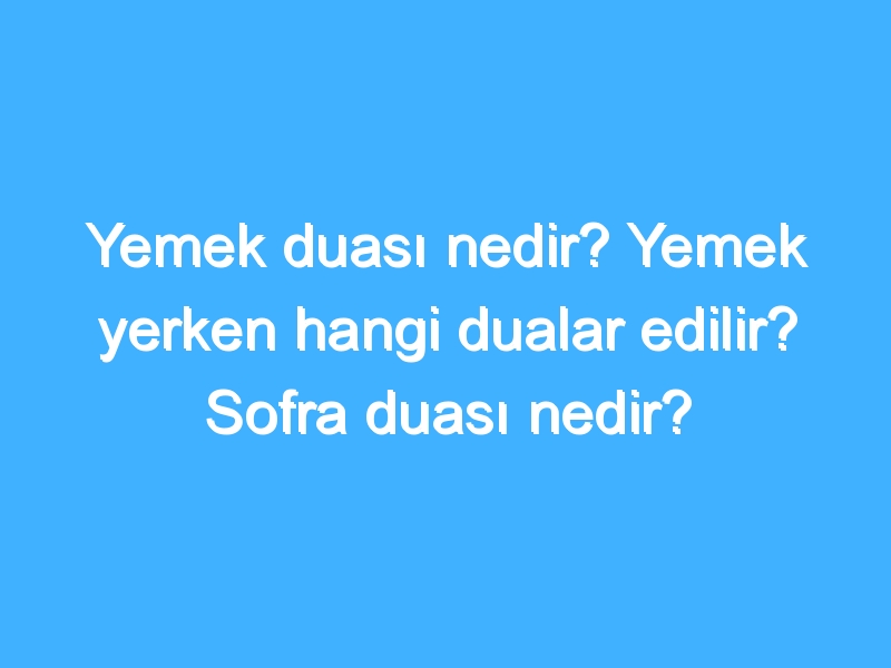 Yemek duası nedir? Yemek yerken hangi dualar edilir? Sofra duası nedir?